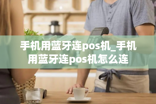 手机用蓝牙连pos机_手机用蓝牙连pos机怎么连