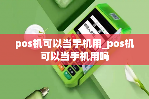 pos机可以当手机用_pos机可以当手机用吗