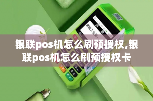 银联pos机怎么刷预授权,银联pos机怎么刷预授权卡