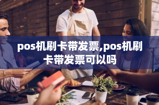 pos机刷卡带发票,pos机刷卡带发票可以吗