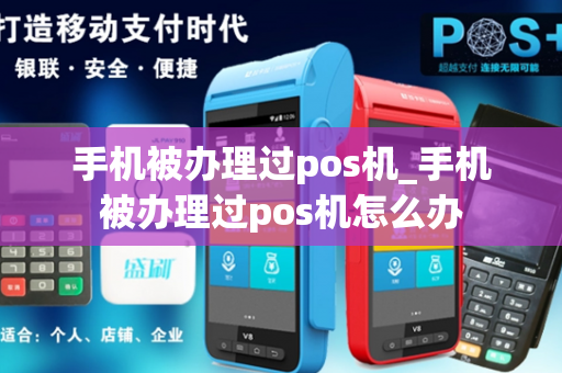 手机被办理过pos机_手机被办理过pos机怎么办