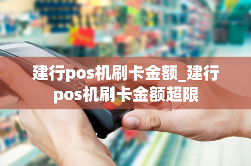 建行pos机刷卡金额_建行pos机刷卡金额超限