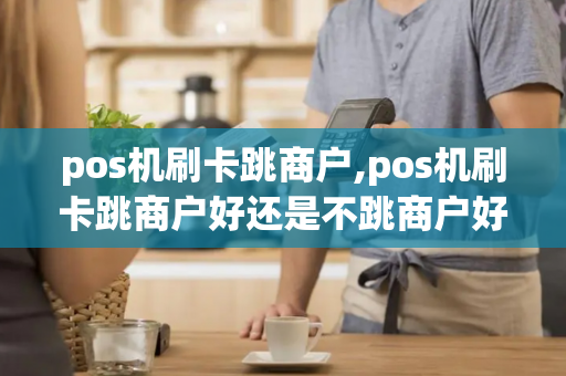 pos机刷卡跳商户,pos机刷卡跳商户好还是不跳商户好