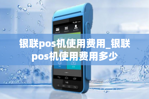 银联pos机使用费用_银联pos机使用费用多少