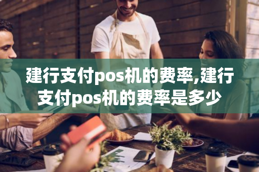 建行支付pos机的费率,建行支付pos机的费率是多少