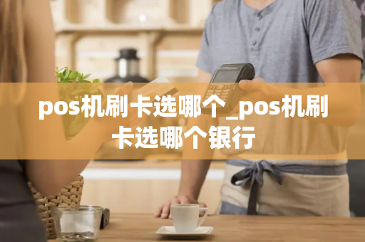 pos机刷卡选哪个_pos机刷卡选哪个银行