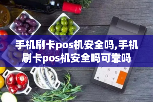 手机刷卡pos机安全吗,手机刷卡pos机安全吗可靠吗