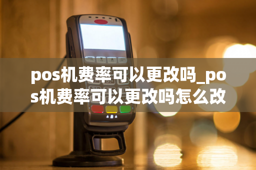 pos机费率可以更改吗_pos机费率可以更改吗怎么改