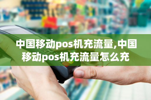 中国移动pos机充流量,中国移动pos机充流量怎么充