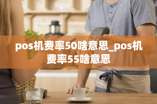 pos机费率50啥意思_pos机费率55啥意思