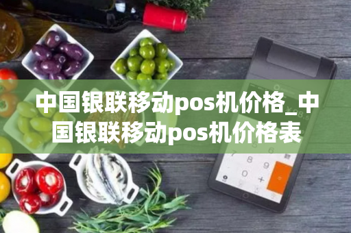 中国银联移动pos机价格_中国银联移动pos机价格表