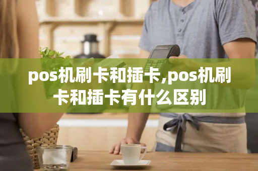 pos机刷卡和插卡,pos机刷卡和插卡有什么区别