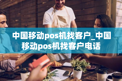 中国移动pos机找客户_中国移动pos机找客户电话