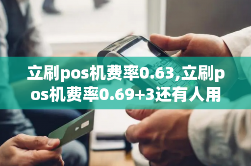 立刷pos机费率0.63,立刷pos机费率0.69+3还有人用吗?