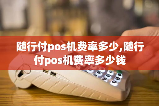 随行付pos机费率多少,随行付pos机费率多少钱