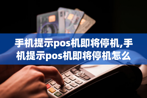 手机提示pos机即将停机,手机提示pos机即将停机怎么回事