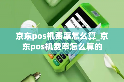 京东pos机费率怎么算_京东pos机费率怎么算的