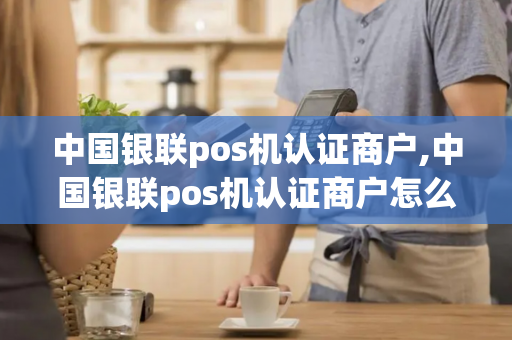 中国银联pos机认证商户,中国银联pos机认证商户怎么认证