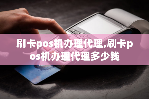 刷卡pos机办理代理,刷卡pos机办理代理多少钱