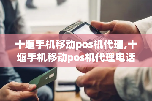 十堰手机移动pos机代理,十堰手机移动pos机代理电话