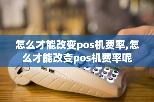 怎么才能改变pos机费率,怎么才能改变pos机费率呢