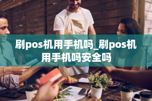 刷pos机用手机吗_刷pos机用手机吗安全吗