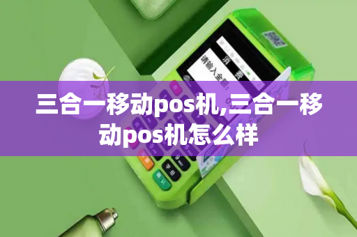 三合一移动pos机,三合一移动pos机怎么样