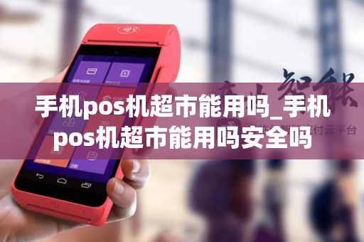 手机pos机超市能用吗_手机pos机超市能用吗安全吗