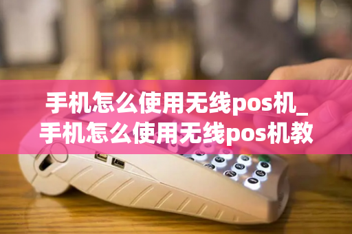 手机怎么使用无线pos机_手机怎么使用无线pos机教程