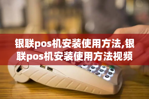 银联pos机安装使用方法,银联pos机安装使用方法视频