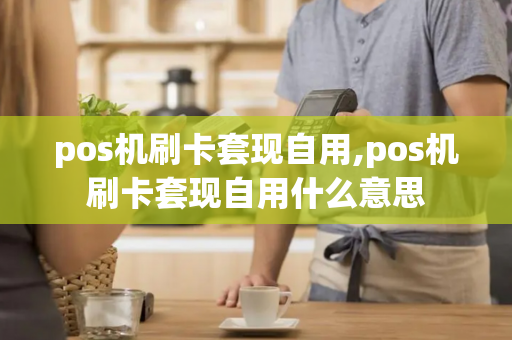 pos机刷卡套现自用,pos机刷卡套现自用什么意思