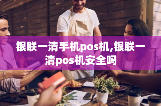 银联一清手机pos机,银联一清pos机安全吗