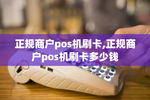 正规商户pos机刷卡,正规商户pos机刷卡多少钱