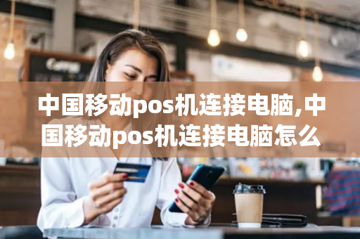 中国移动pos机连接电脑,中国移动pos机连接电脑怎么操作