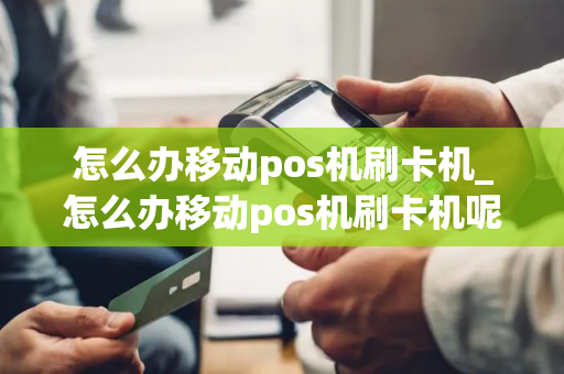 怎么办移动pos机刷卡机_怎么办移动pos机刷卡机呢