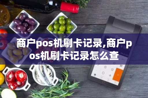 商户pos机刷卡记录,商户pos机刷卡记录怎么查