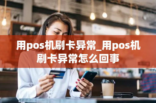 用pos机刷卡异常_用pos机刷卡异常怎么回事