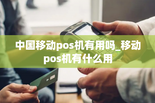 中国移动pos机有用吗_移动pos机有什么用