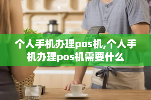 个人手机办理pos机,个人手机办理pos机需要什么