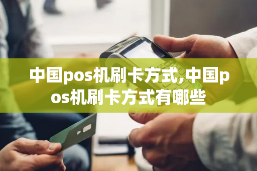 中国pos机刷卡方式,中国pos机刷卡方式有哪些