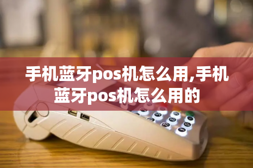 手机蓝牙pos机怎么用,手机蓝牙pos机怎么用的