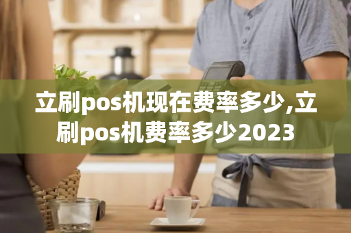 立刷pos机现在费率多少,立刷pos机费率多少2023