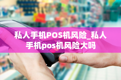 私人手机POS机风险_私人手机pos机风险大吗