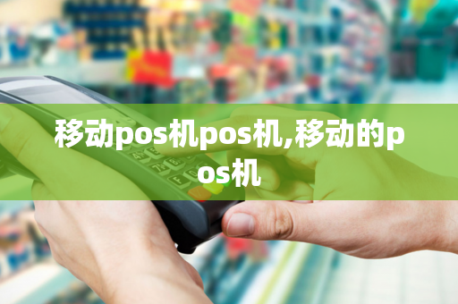 移动pos机pos机,移动的pos机