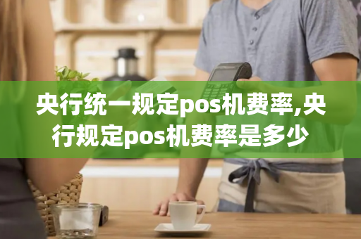 央行统一规定pos机费率,央行规定pos机费率是多少