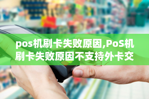 pos机刷卡失败原因,PoS机刷卡失败原因不支持外卡交易什么意思