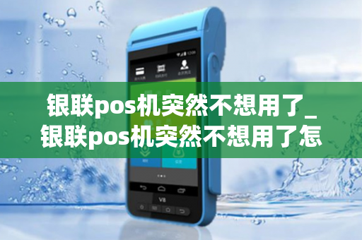 银联pos机突然不想用了_银联pos机突然不想用了怎么办