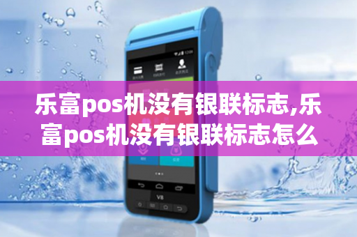 乐富pos机没有银联标志,乐富pos机没有银联标志怎么办