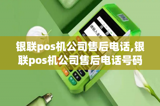 银联pos机公司售后电话,银联pos机公司售后电话号码