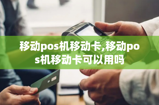 移动pos机移动卡,移动pos机移动卡可以用吗